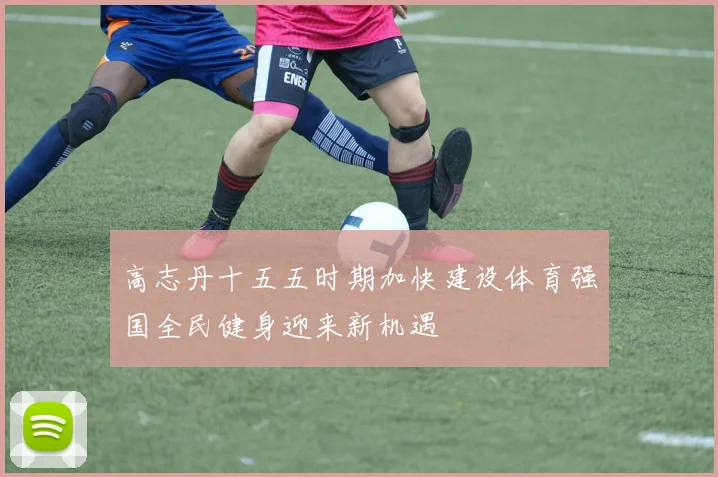 高志丹十五五时期加快建设体育强国全民健身迎来新机遇