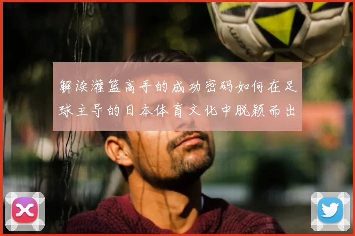 解读灌篮高手的成功密码如何在足球主导的日本体育文化中脱颖而出