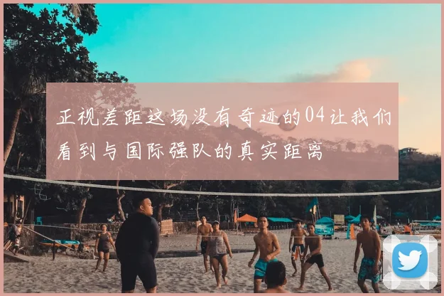 正视差距这场没有奇迹的04让我们看到与国际强队的真实距离