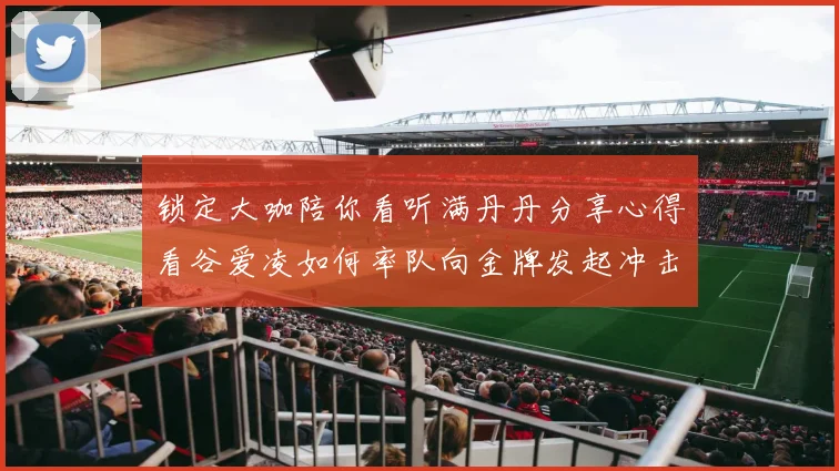 锁定大咖陪你看听满丹丹分享心得看谷爱凌如何率队向金牌发起冲击