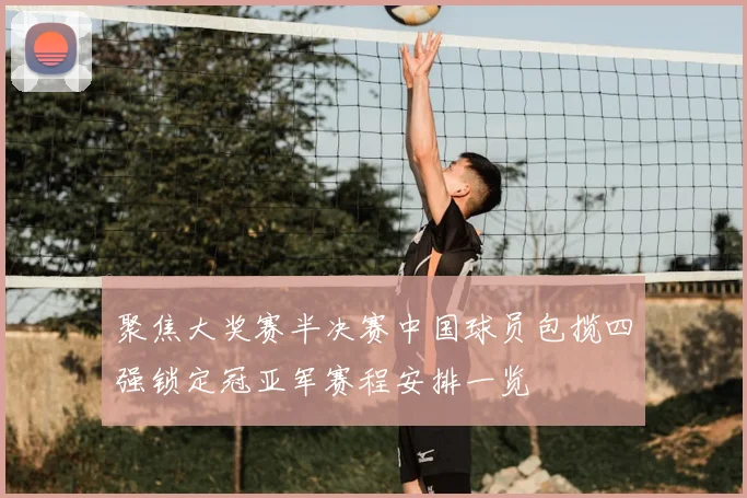 聚焦大奖赛半决赛中国球员包揽四强锁定冠亚军赛程安排一览