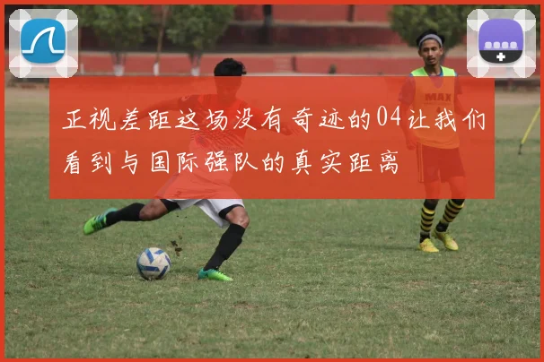 正视差距这场没有奇迹的04让我们看到与国际强队的真实距离