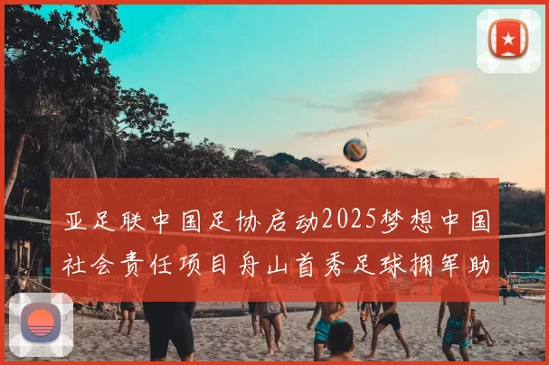 亚足联中国足协启动2025梦想中国社会责任项目舟山首秀足球拥军助力强军