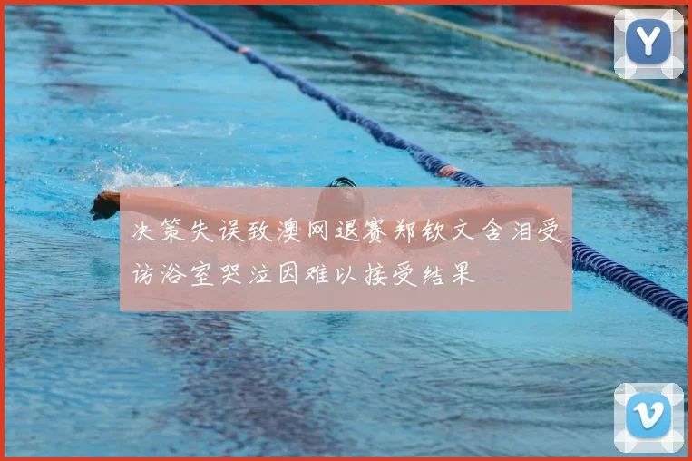 决策失误致澳网退赛郑钦文含泪受访浴室哭泣因难以接受结果