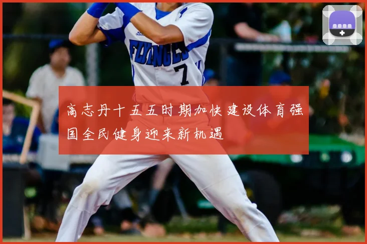 高志丹十五五时期加快建设体育强国全民健身迎来新机遇