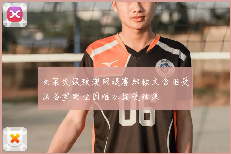 决策失误致澳网退赛郑钦文含泪受访浴室哭泣因难以接受结果