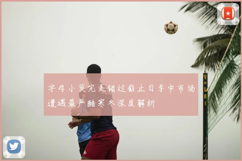 字母小莫完美错过截止日季中市场遭遇最严酷寒冬深度解析