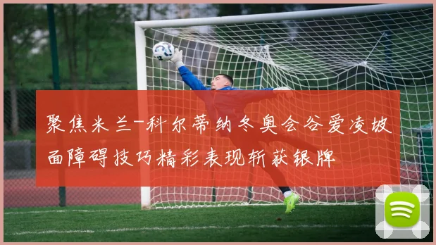 聚焦米兰-科尔蒂纳冬奥会谷爱凌坡面障碍技巧精彩表现斩获银牌