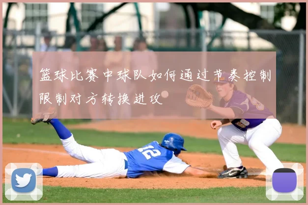 篮球比赛中球队如何通过节奏控制限制对方转换进攻