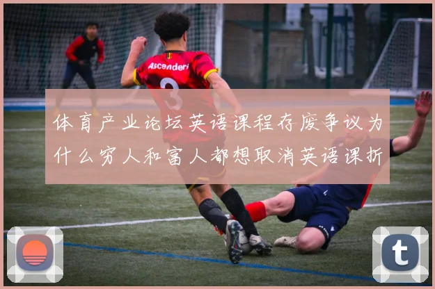 体育产业论坛英语课程存废争议为什么穷人和富人都想取消英语课折射运动员学科选择新趋势
