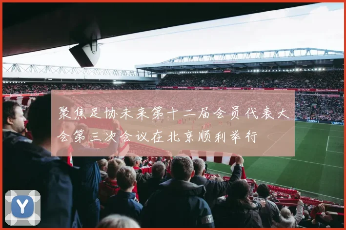 聚焦足协未来第十二届会员代表大会第三次会议在北京顺利举行