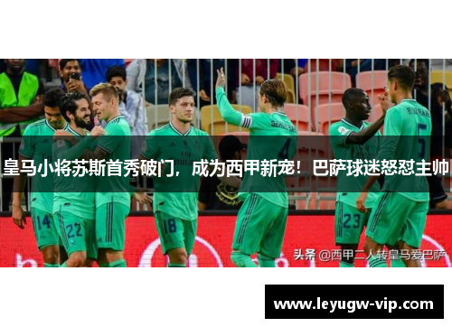 皇马小将苏斯首秀破门，成为西甲新宠！巴萨球迷怒怼主帅