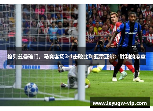 格列兹曼破门，马竞客场3-1击败比利亚雷亚尔：胜利的序章