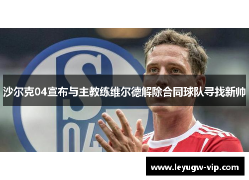 沙尔克04宣布与主教练维尔德解除合同球队寻找新帅