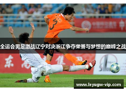全运会男足激战辽宁对决浙江争夺荣誉与梦想的巅峰之战