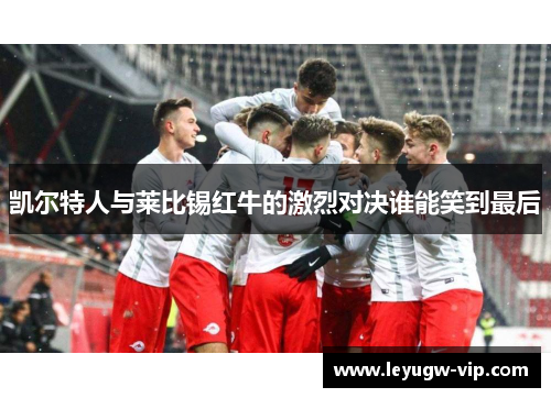 凯尔特人与莱比锡红牛的激烈对决谁能笑到最后
