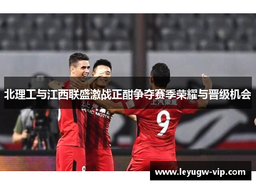 北理工与江西联盛激战正酣争夺赛季荣耀与晋级机会