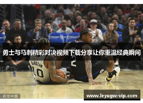 勇士与马刺精彩对决视频下载分享让你重温经典瞬间