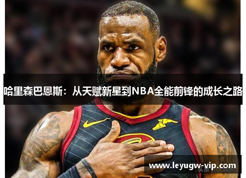 哈里森巴恩斯：从天赋新星到NBA全能前锋的成长之路