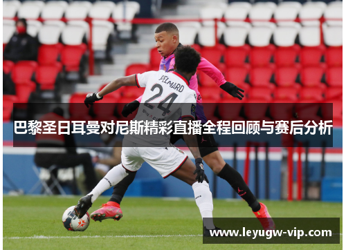 巴黎圣日耳曼对尼斯精彩直播全程回顾与赛后分析