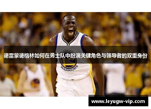 德雷蒙德格林如何在勇士队中扮演关键角色与领导者的双重身份