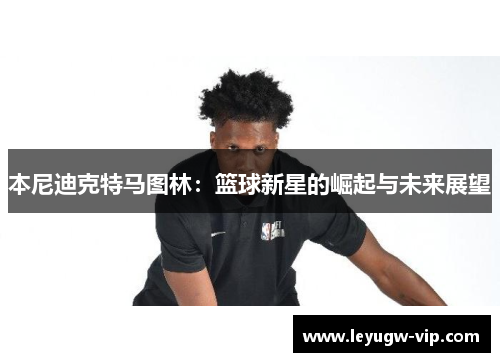 本尼迪克特马图林：篮球新星的崛起与未来展望