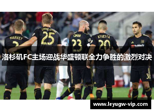 洛杉矶FC主场迎战华盛顿联全力争胜的激烈对决