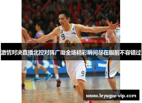 激情对决直播北控对阵广厦全场精彩瞬间尽在眼前不容错过