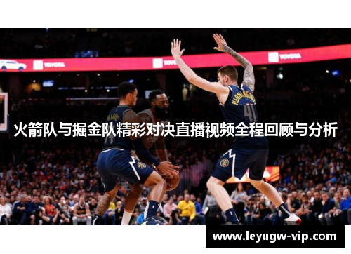 火箭队与掘金队精彩对决直播视频全程回顾与分析