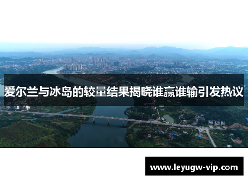 爱尔兰与冰岛的较量结果揭晓谁赢谁输引发热议