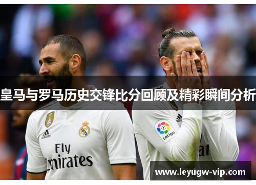 皇马与罗马历史交锋比分回顾及精彩瞬间分析